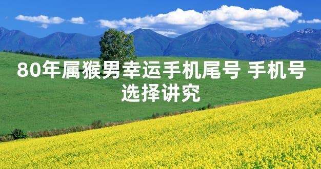 80年属猴男幸运手机尾号 手机号选择讲究